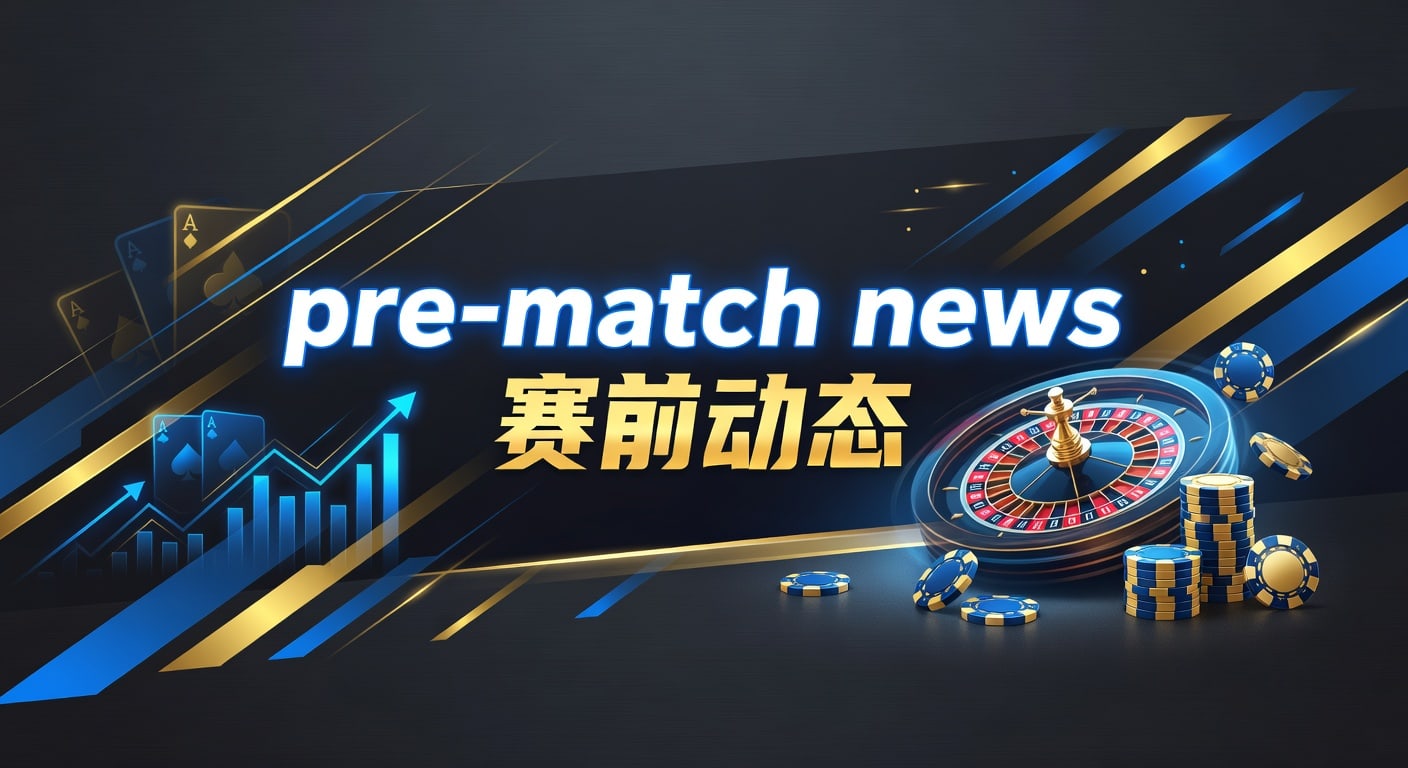 pre-match news 赛前动态：临场信息解读